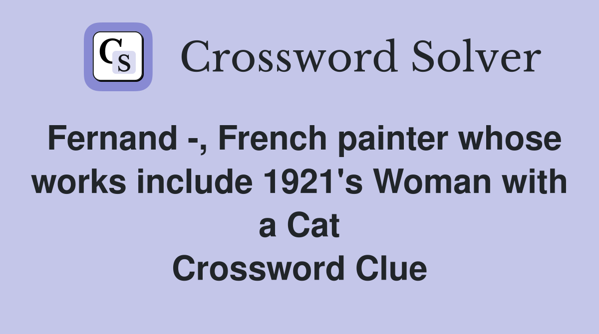 Fernand , French painter whose works include 1921's Woman with a Cat Crossword Clue Answers